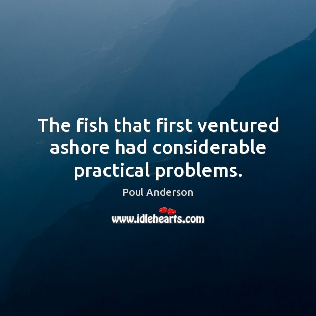 The fish that first ventured ashore had considerable practical problems. Poul Anderson Picture Quote