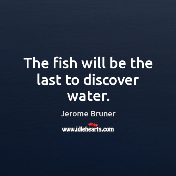 The fish will be the last to discover water. Jerome Bruner Picture Quote