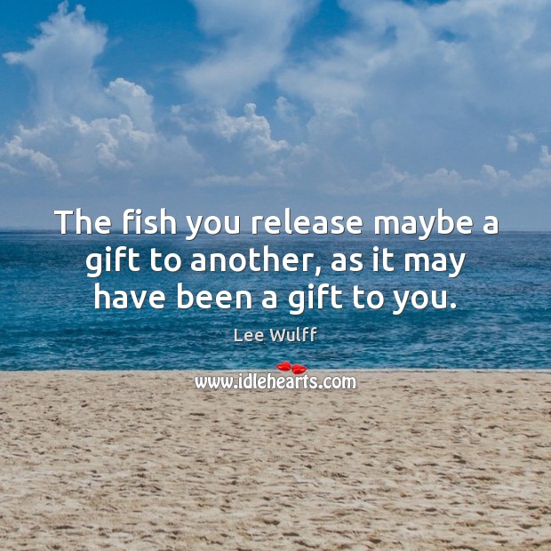 The fish you release maybe a gift to another, as it may have been a gift to you. Lee Wulff Picture Quote