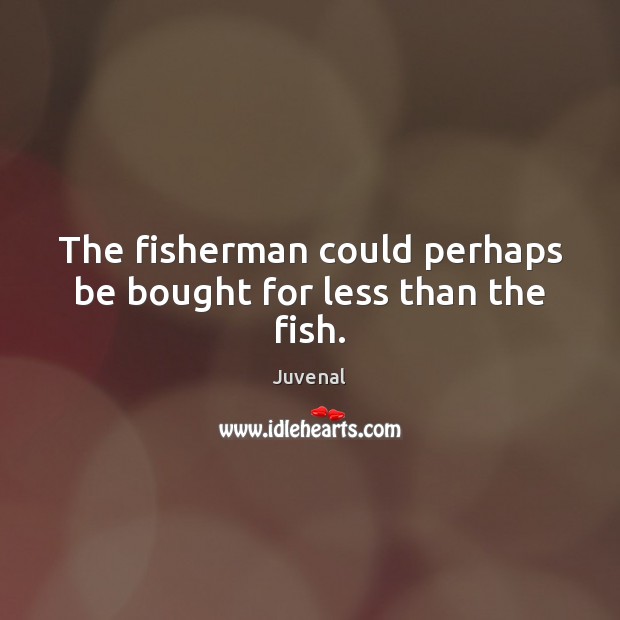 The fisherman could perhaps be bought for less than the fish. Juvenal Picture Quote