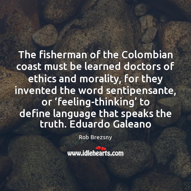 The fisherman of the Colombian coast must be learned doctors of ethics Rob Brezsny Picture Quote