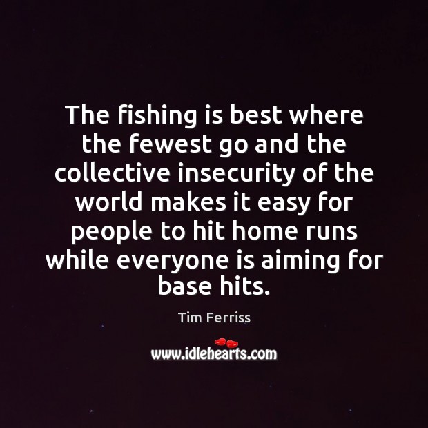 The fishing is best where the fewest go and the collective insecurity Tim Ferriss Picture Quote