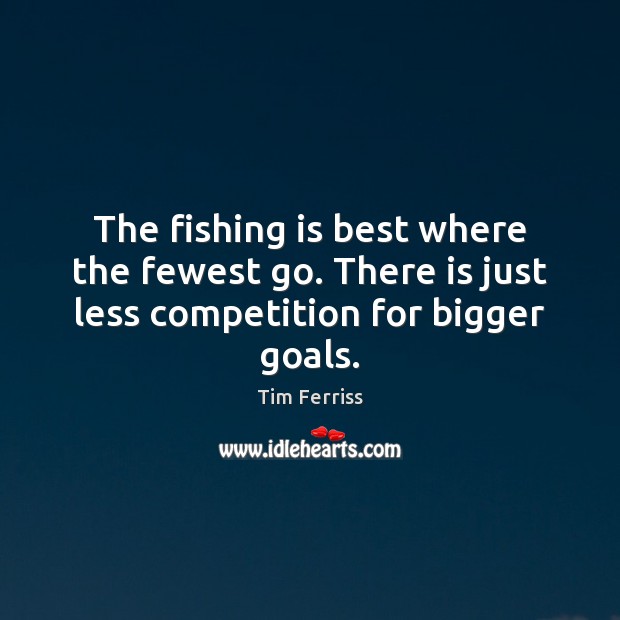 The fishing is best where the fewest go. There is just less competition for bigger goals. Tim Ferriss Picture Quote