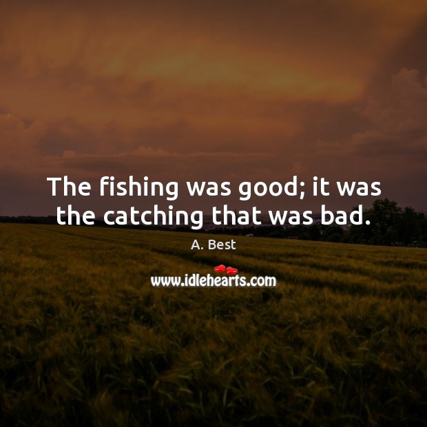 The fishing was good; it was the catching that was bad. Image