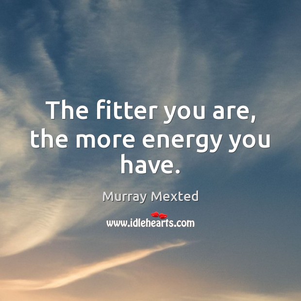 The fitter you are, the more energy you have. Murray Mexted Picture Quote