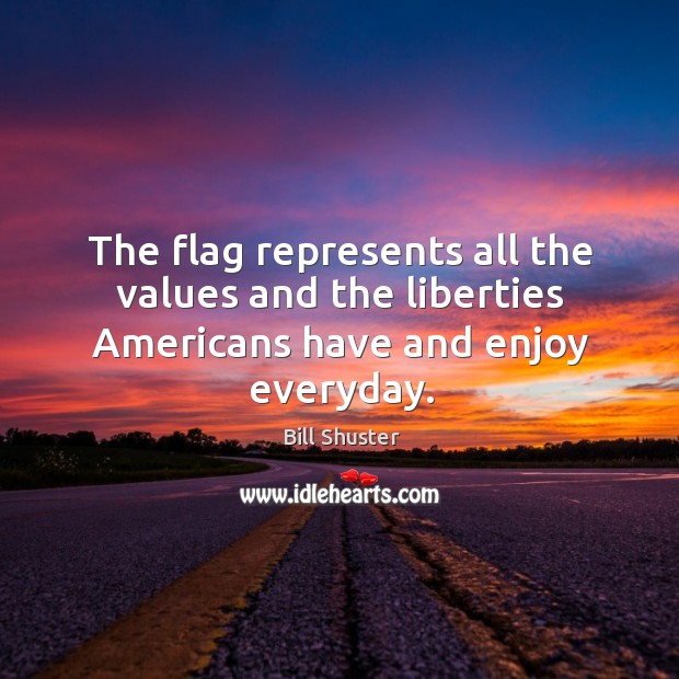 The flag represents all the values and the liberties americans have and enjoy everyday. Bill Shuster Picture Quote