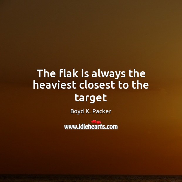 The flak is always the heaviest closest to the target Boyd K. Packer Picture Quote