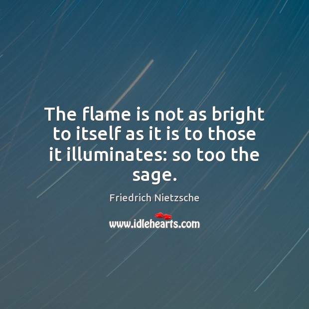 The flame is not as bright to itself as it is to those it illuminates: so too the sage. Friedrich Nietzsche Picture Quote