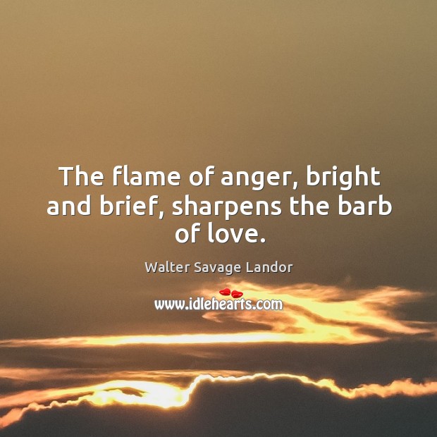The flame of anger, bright and brief, sharpens the barb of love. Image