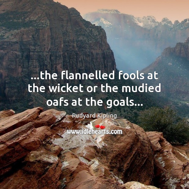 …the flannelled fools at the wicket or the mudied oafs at the goals… Rudyard Kipling Picture Quote