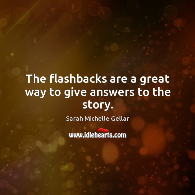 The flashbacks are a great way to give answers to the story. Sarah Michelle Gellar Picture Quote