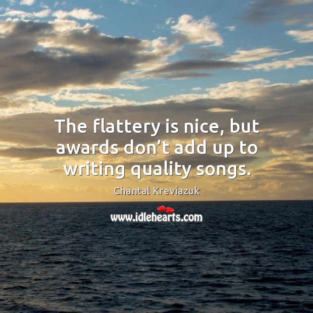 The flattery is nice, but awards don’t add up to writing quality songs. Chantal Kreviazuk Picture Quote
