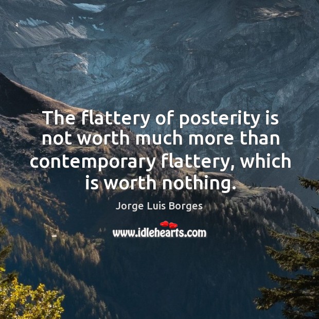 The flattery of posterity is not worth much more than contemporary flattery, which is worth nothing. Jorge Luis Borges Picture Quote
