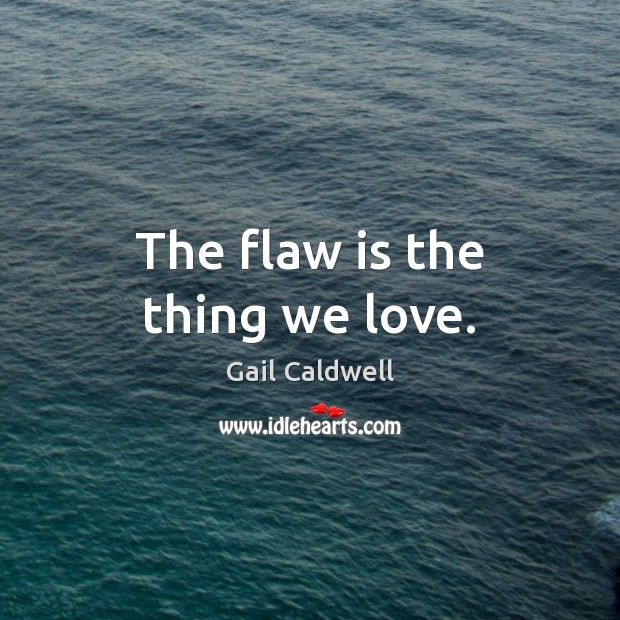 The flaw is the thing we love. Gail Caldwell Picture Quote