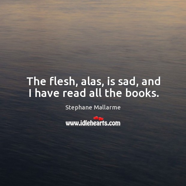 The flesh, alas, is sad, and I have read all the books. Stephane Mallarme Picture Quote