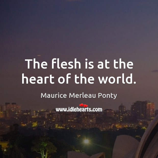 The flesh is at the heart of the world. Maurice Merleau Ponty Picture Quote