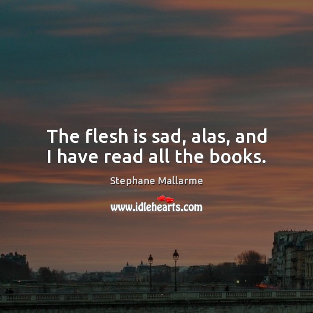 The flesh is sad, alas, and I have read all the books. Image