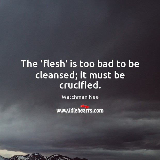 The ‘flesh’ is too bad to be cleansed; it must be crucified. Watchman Nee Picture Quote