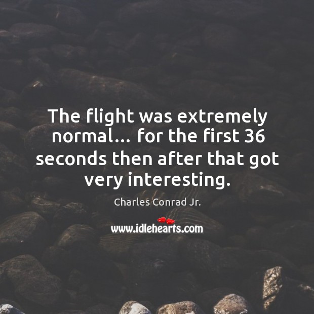 The flight was extremely normal… for the first 36 seconds then after that got very interesting. Charles Conrad Jr. Picture Quote