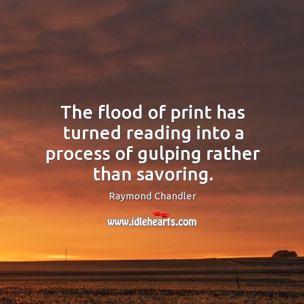 The flood of print has turned reading into a process of gulping rather than savoring. Raymond Chandler Picture Quote