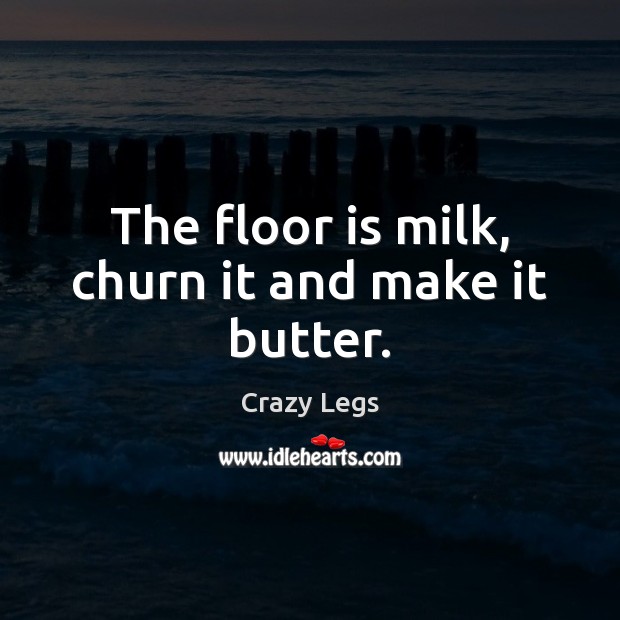 The floor is milk, churn it and make it butter. Crazy Legs Picture Quote