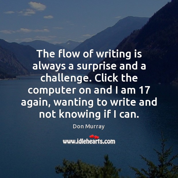 The flow of writing is always a surprise and a challenge. Click Don Murray Picture Quote