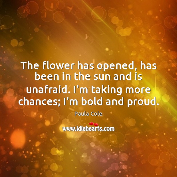 The flower has opened, has been in the sun and is unafraid. Paula Cole Picture Quote