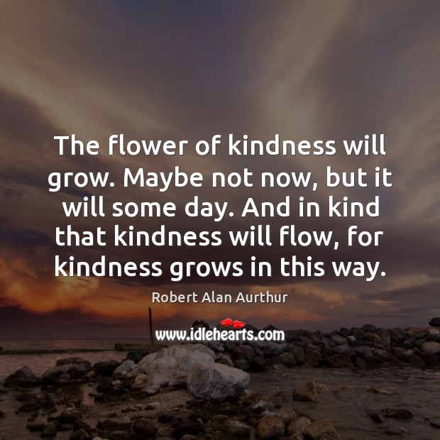 The flower of kindness will grow. Maybe not now, but it will Robert Alan Aurthur Picture Quote