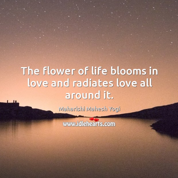 The flower of life blooms in love and radiates love all around it. Maharishi Mahesh Yogi Picture Quote