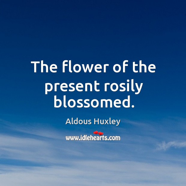 The flower of the present rosily blossomed. Aldous Huxley Picture Quote