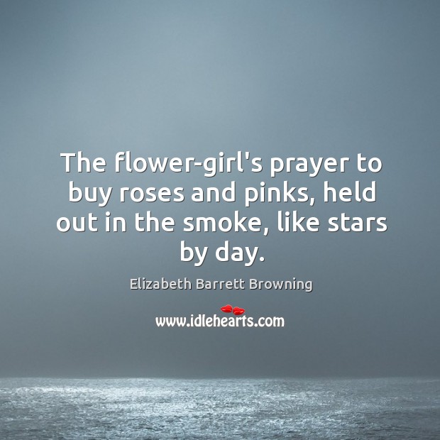 The flower-girl’s prayer to buy roses and pinks, held out in the smoke, like stars by day. Image