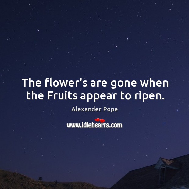 The flower’s are gone when the Fruits appear to ripen. Alexander Pope Picture Quote