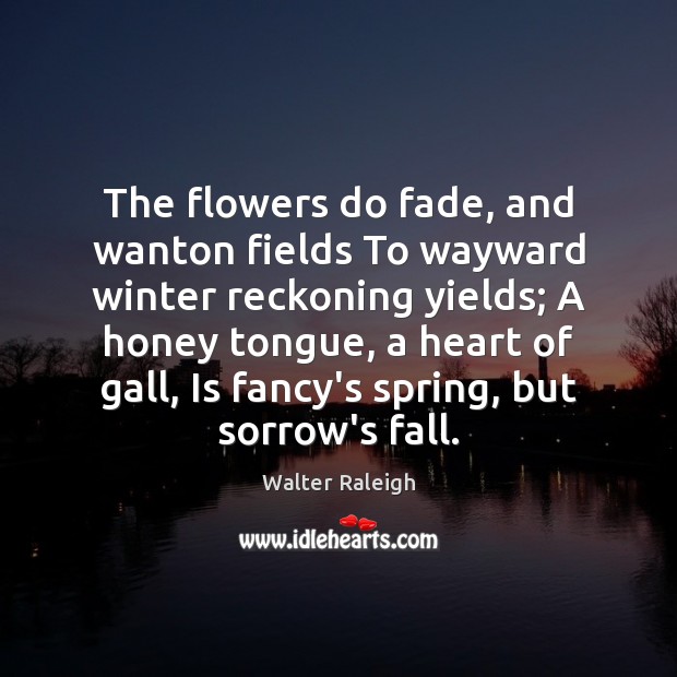 The flowers do fade, and wanton fields To wayward winter reckoning yields; Walter Raleigh Picture Quote