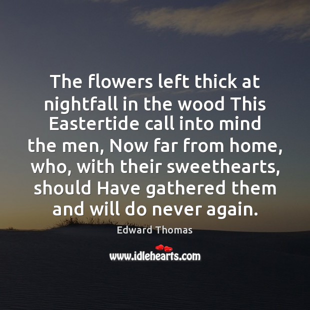 The flowers left thick at nightfall in the wood This Eastertide call Edward Thomas Picture Quote