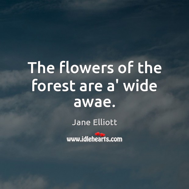 The flowers of the forest are a’ wide awae. Jane Elliott Picture Quote