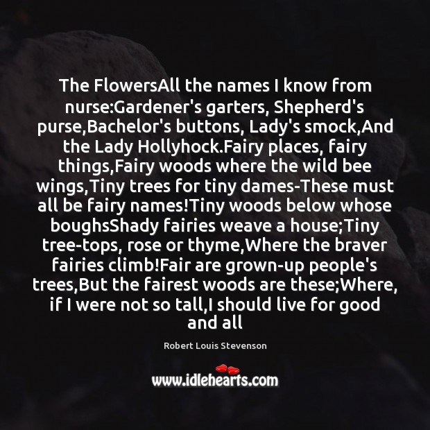 The FlowersAll the names I know from nurse:Gardener’s garters, Shepherd’s purse, Robert Louis Stevenson Picture Quote