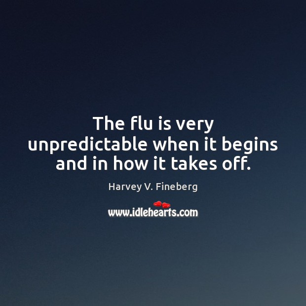 The flu is very unpredictable when it begins and in how it takes off. Harvey V. Fineberg Picture Quote