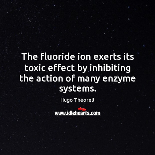 The fluoride ion exerts its toxic effect by inhibiting the action of many enzyme systems. Hugo Theorell Picture Quote