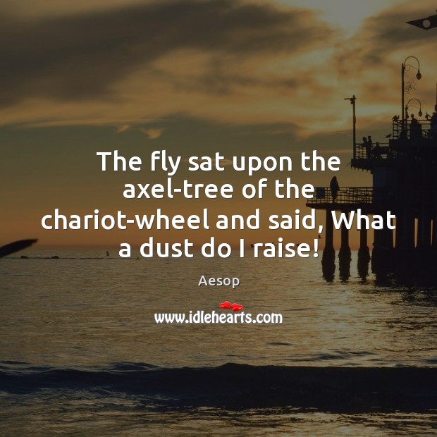 The fly sat upon the axel-tree of the chariot-wheel and said, What a dust do I raise! Image