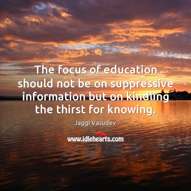 The focus of education should not be on suppressive information but on Jaggi Vasudev Picture Quote