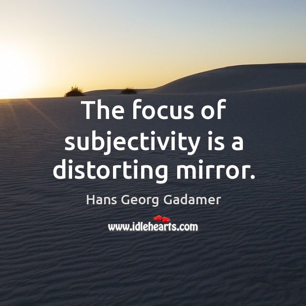 The focus of subjectivity is a distorting mirror. Hans Georg Gadamer Picture Quote