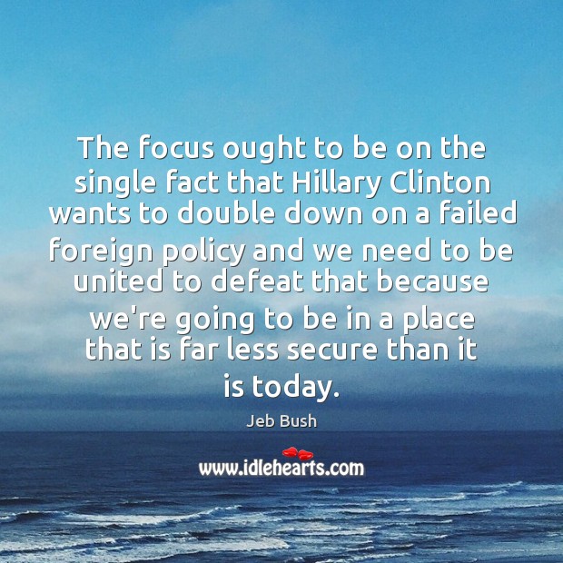 The focus ought to be on the single fact that Hillary Clinton Jeb Bush Picture Quote