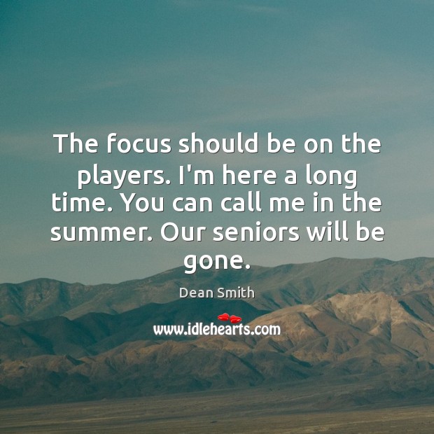 The focus should be on the players. I’m here a long time. Dean Smith Picture Quote