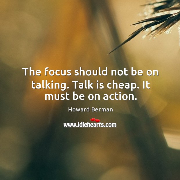 The focus should not be on talking. Talk is cheap. It must be on action. Howard Berman Picture Quote