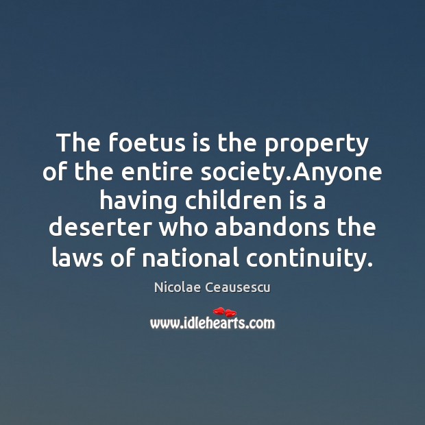 The foetus is the property of the entire society.Anyone having children Nicolae Ceausescu Picture Quote
