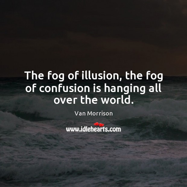 The fog of illusion, the fog of confusion is hanging all over the world. Van Morrison Picture Quote