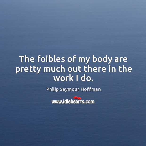 The foibles of my body are pretty much out there in the work I do. Philip Seymour Hoffman Picture Quote