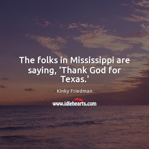 The folks in Mississippi are saying, ‘Thank God for Texas.’ Kinky Friedman Picture Quote