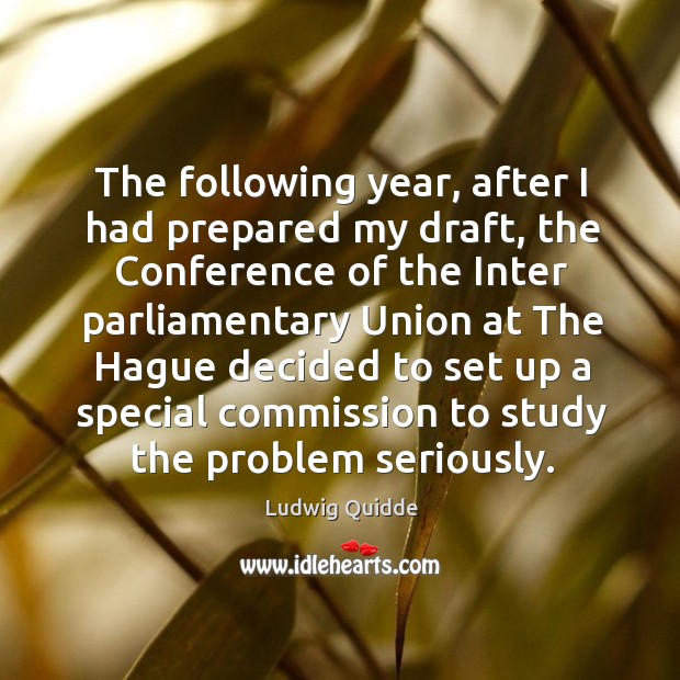 The following year, after I had prepared my draft, the conference of the inter parliamentary union Ludwig Quidde Picture Quote