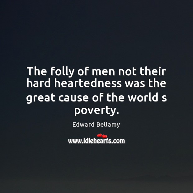 The folly of men not their hard heartedness was the great cause of the world s poverty. Edward Bellamy Picture Quote